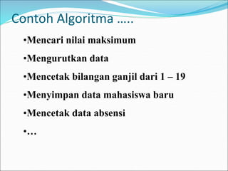 Contoh Algoritma …..
•Mencari nilai maksimum
•Mengurutkan data
•Mencetak bilangan ganjil dari 1 – 19
•Menyimpan data mahasiswa baru
•Mencetak data absensi
•…
 