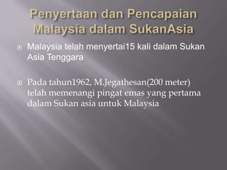    Malaysia telah menyertai15 kali dalam Sukan
    Asia Tenggara

   Pada tahun1962, M.Jegathesan(200 meter)
    telah memenangi pingat emas yang pertama
    dalam Sukan asia untuk Malaysia
 