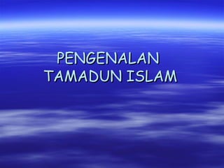 PENGENALANPENGENALAN
TAMADUN ISLAMTAMADUN ISLAM
 