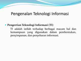 PengenalanTeknologiInformasi PengertianTeknologiInformasi (TI)    TI adalahistilahterhadapberbagaimacamhaldankemampuanyang digunakandalampembentukan, penyimpanan, danpenyebaraninformasi. 