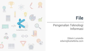 File
Pengenalan Teknologi
Informasi
Edwin Lunando
edwin@kuliahkita.com
 