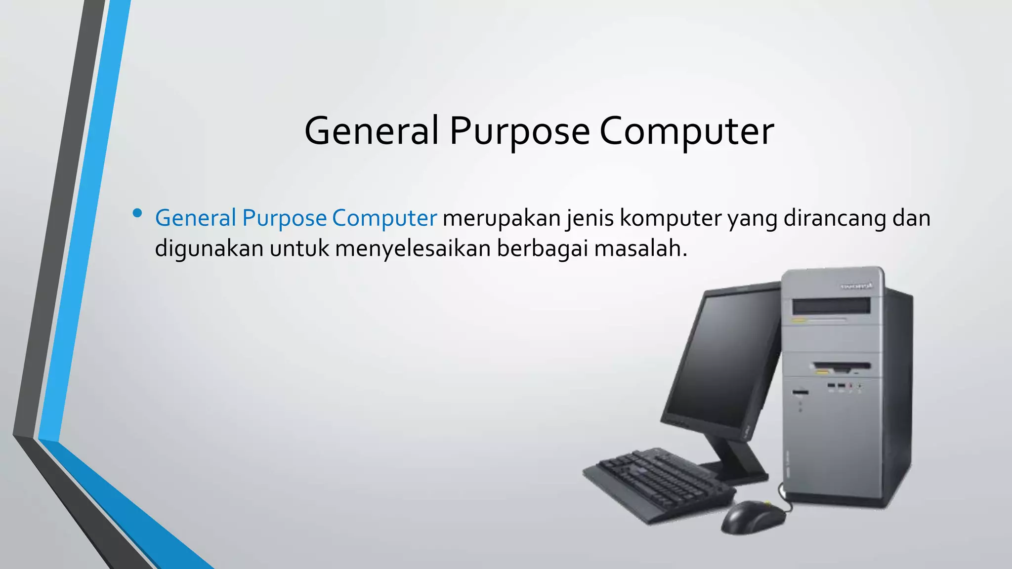 General Purpose Computer 
• General Purpose Computer merupakan jenis komputer yang dirancang dan 
digunakan untuk menyelesaikan berbagai masalah. 
 
