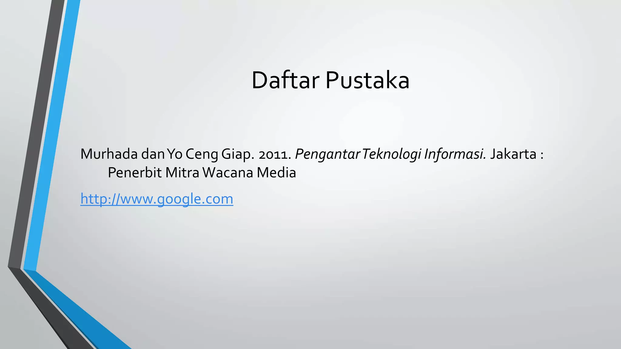 Daftar Pustaka 
Murhada dan Yo Ceng Giap. 2011. Pengantar Teknologi Informasi. Jakarta : 
Penerbit Mitra Wacana Media 
http://www.google.com 
