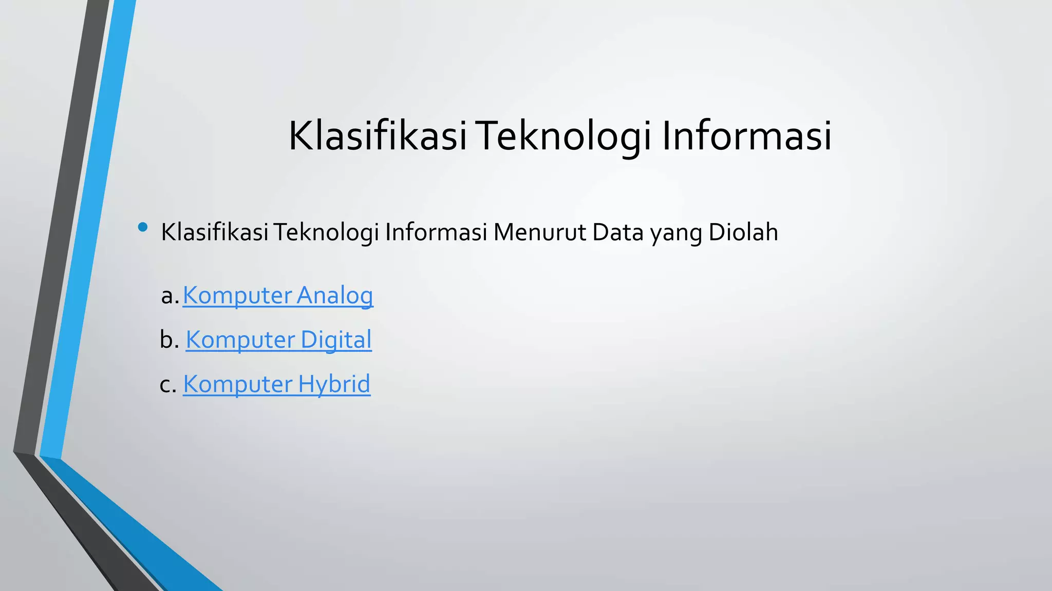 Klasifikasi Teknologi Informasi 
• Klasifikasi Teknologi Informasi Menurut Data yang Diolah 
a.Komputer Analog 
b. Komputer Digital 
c. Komputer Hybrid 
 
