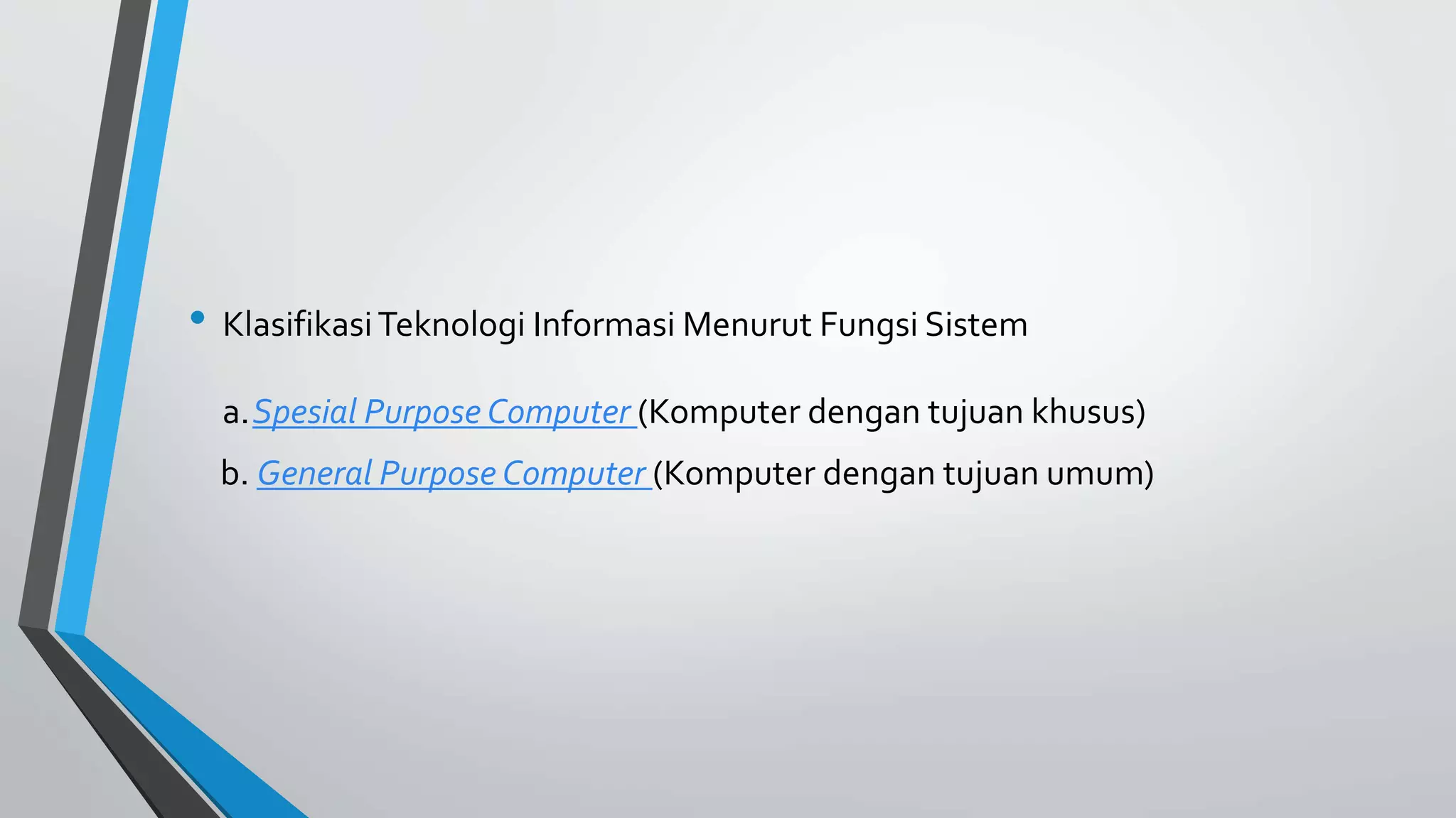 • Klasifikasi Teknologi Informasi Menurut Fungsi Sistem 
a.Spesial Purpose Computer (Komputer dengan tujuan khusus) 
b. General Purpose Computer (Komputer dengan tujuan umum) 
 