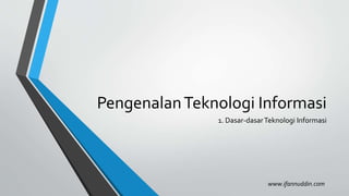 Pengenalan Teknologi Informasi 
1. Dasar-dasar Teknologi Informasi 
www.ifannuddin.com 
 