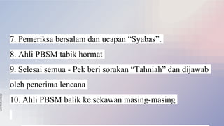 slidesmania.com
7. Pemeriksa bersalam dan ucapan “Syabas”.
8. Ahli PBSM tabik hormat
9. Selesai semua - Pek beri sorakan “Tahniah” dan dijawab
oleh penerima lencana
10. Ahli PBSM balik ke sekawan masing-masing
 