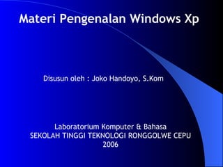 Materi Pengenalan Windows Xp Disusun oleh : Joko Handoyo, S.Kom Laboratorium Komputer & Bahasa SEKOLAH TINGGI TEKNOLOGI RONGGOLWE CEPU 2006 
