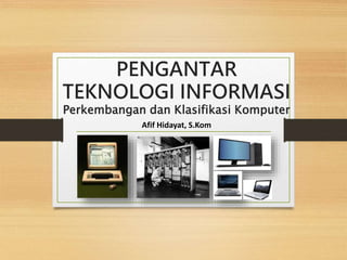 PENGANTAR
TEKNOLOGI INFORMASI
Perkembangan dan Klasifikasi Komputer
Afif Hidayat, S.Kom
 