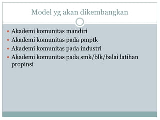 Model yg akan dikembangkan

 Akademi komunitas mandiri
 Akademi komunitas pada pmptk
 Akademi komunitas pada industri
 Akademi komunitas pada smk/blk/balai latihan
 propinsi
 