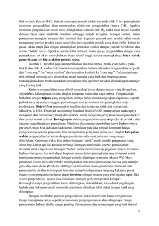 titik tertentu (kurva B-C). Setelah mencapai puncak efektivitas pada titik C ini, peningkatan
intensitas pengendalian akan menurunkan efektivitas pengendalian (kurva C-D). Apabila
intensitas pengendalian masih terus ditingkatkan (setelah titik D), maka akan terjadi kondisi
dimana biaya akan melebihi manfaat sehingga terjadi kerugian. Sebagai contoh, suatu
perusahaan mungkin memperoleh manfaat dari kegiatan pemeriksaan produk akhir untuk
mengurangi jumlah produk cacat yang lolos dari sejumlah produk yang akan dirilis keluar ke
pasar. Akan tetapi jika dengan menerapkan penarikan contoh dengan jumlah berlebihan dan
semua “batch” harus diperiksa secara lebih intensif, maka upaya pengendalian dengan cara
pemeriksaan ini akan menyebabkan biaya relatif tinggi karena meningkatnya biaya untuk
pemeriksaan dan biaya akibat produk reject.
         Gambar 1. tersebut juga memperlihatkan dua titik impas (break-even point), yaitu
titik B dan titik D. Kedua titik tersebut menunjukkan bahwa intensitas pengendalian bergerak
dari “zona rugi” ke “zona manfaat” dan kemudian kembali ke “zona rugi”. Pada prakteknya
titik optimal memang sulit ditentukan, tetapi manajer yang baik dan berpengalaman
kemungkinan dapat lebih mendekati pencapaian titik optimum tersebut dibandingkan manajer
yang kurang baik.
         Kriteria pengendalian yang efektif mencakup kaitan dengan tujuan yang diinginkan,
objektifitas, kelengkapan sistem, tingkat ketepatan waktu dan daya terima . Pengendalian
berkaitan dengan tujuan yang diinginkan, artinya harus mendukung tujuan organisasi seperti
perbaikan pelayanan pelanggan, perlindungan aset perusahaan dan peningkatan mutu
produk/jasa. Objektifitas menyangkut keadilan dan kejujuran, tidak ada manipulasi.
Misalnya, di USA, Financial Accounting Standard Board (FASB) menyiapkan suatu upaya
menyusun dan memonitor prinsip dan praktek untuk menjamin pernyataan keuangan objektif
dan cermat sesuai realitas. Kelengkapan sistem pengendalian mencakup seluruh perilaku dan
sasaran yang diinginkan perusahaan. Misalnya jika manajer pembelian hanya berbasis biaya
per order, mutu bisa jadi akan kedodoran. Demikian pula jika penjual komputer hanya
mengevaluasi volume penjualan, bisa mengabaikan pelayanan purna jual. Tingkat ketepatan
waktu pengendalian berkaitan dengan pemberian informasi pada saat yang sangat
diperlukan. Ketepatan waktu bisa dalam hitungan “detik” untuk menilai pergerakan yang
aman bagi kereta api dan pesawat terbang, hitungan menit pada operasi pembedahan
dirumah sakit tetapi dalam hitungan “bulan” untuk menilai kinerja pegawai. Sistem informasi
berbasis komputer dan web dapat berperan utama dalam peningkatan arus informasi untuk
membantu proses pengendalian. Sebagai contoh, dijaringan waralaba raksasa Wal-Mart,
penerapan sistem ini telah terbukti meningkatkan arus tunai perusahaan, karena para manajer
gerai diseluruh dunia (lebih dari 4000 gerai) difasilitasi dalam pemberian informasi data
penjualan harian dan kemampuan laba dari setiap lini digerainya langsung kekantor pusat.
Suatu sistem pengendalian harus dapat diterima sebagai sesuatu yang penting dan tepat. Jika
sistem pengendalian secara luas diabaikan, manajer perlu mengetahui kenapa?
Kemungkinannya pengendalian harus dihilangkan, dimodifikasi, harus didukung dengan
hadiah atau hukuman untuk mematuhi atau harus dikaitkan lebih dekat dengan hasil yang
diharapkan.
         Dengan membahas peranan pengendalian, bukan berarti kita harus mengabaikan
fungsi manajemen lainya seperti perencanaan, pengorganisasian dan sebagainya. Fungsi
perencanaan bahkan dinilai sangat penting. Perencanaan dan perancangan yang baik diawal

                                                                                           5
 