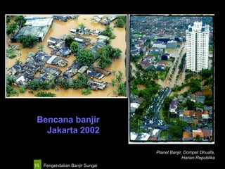 Pengendalian Banjir Sungai16
Planet Banjir, Dompet Dhuafa,
Harian Republika
Bencana banjir
Jakarta 2002
 