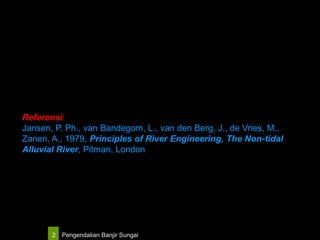 Pengendalian Banjir Sungai2
Referensi:
Jansen, P. Ph., van Bandegom, L., van den Berg, J., de Vries, M.,
Zanen, A., 1979, Principles of River Engineering, The Non-tidal
Alluvial River, Pitman, London
 