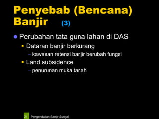 Pengendalian Banjir Sungai21
Penyebab (Bencana)
Banjir (3)
 Perubahan tata guna lahan di DAS
 Dataran banjir berkurang
– kawasan retensi banjir berubah fungsi
 Land subsidence
– penurunan muka tanah
 
