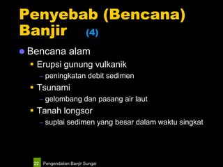 Pengendalian Banjir Sungai22
Penyebab (Bencana)
Banjir (4)
 Bencana alam
 Erupsi gunung vulkanik
– peningkatan debit sedimen
 Tsunami
– gelombang dan pasang air laut
 Tanah longsor
– suplai sedimen yang besar dalam waktu singkat
 