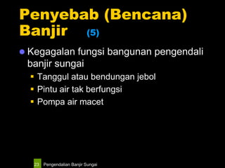 Pengendalian Banjir Sungai23
Penyebab (Bencana)
Banjir (5)
 Kegagalan fungsi bangunan pengendali
banjir sungai
 Tanggul atau bendungan jebol
 Pintu air tak berfungsi
 Pompa air macet
 