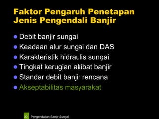 Pengendalian Banjir Sungai30
Faktor Pengaruh Penetapan
Jenis Pengendali Banjir
 Debit banjir sungai
 Keadaan alur sungai dan DAS
 Karakteristik hidraulis sungai
 Tingkat kerugian akibat banjir
 Standar debit banjir rencana
 Akseptabilitas masyarakat
 