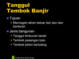 Pengendalian Banjir Sungai35
Tanggul
Tembok Banjir
 Tujuan
 Mencegah aliran keluar dari alur dan
bantaran
 Jenis bangunan
 Tanggul timbunan tanah
 Tembok pasangan batu
 Tembok beton bertulang
 