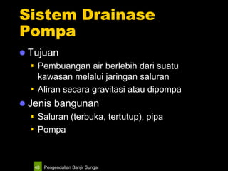 Pengendalian Banjir Sungai48
Sistem Drainase
Pompa
 Tujuan
 Pembuangan air berlebih dari suatu
kawasan melalui jaringan saluran
 Aliran secara gravitasi atau dipompa
 Jenis bangunan
 Saluran (terbuka, tertutup), pipa
 Pompa
 