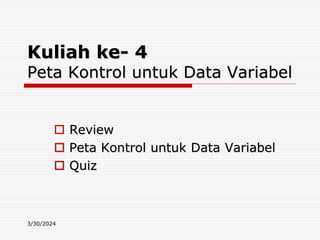 3/30/2024
Kuliah ke- 4
Peta Kontrol untuk Data Variabel
 Review
 Peta Kontrol untuk Data Variabel
 Quiz
 