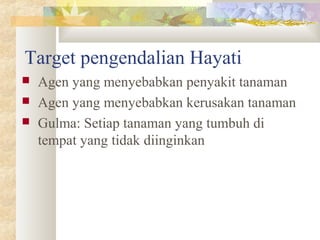 Target pengendalian Hayati
 Agen yang menyebabkan penyakit tanaman
 Agen yang menyebabkan kerusakan tanaman
 Gulma: Setiap tanaman yang tumbuh di
tempat yang tidak diinginkan
 