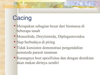 Cacing
 Merupakan sebagian besar dari biomassa di
beberapa tanah
 Monochida, Dorylaimida, Diplogasteroidea
 Siap berbudaya di piring
 Tidak konsisten demonstrasi pengendalian
nematoda parasit tanaman
 Kurangnya host spesifisitas dan dengan demikian
akan makan dirinya sendiri
 