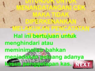 DITUNJUK UNTUK 
MENANDATANGANI CEK 
MAKA TIDAK 
DIPERKENANKAN 
MELAKUKAN PENCATATAN 
Hal inTiR bAeNrtSuAjuKaSn Iu KnAtuSk 
menghindari atau 
meminimalisir bahkan 
meniadakan peluang adanya 
kasus penggelapan kas. 
 