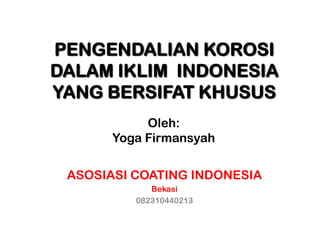 PENGENDALIAN KOROSI
DALAM IKLIM INDONESIA
YANG BERSIFAT KHUSUS
Oleh:
Yoga Firmansyah
ASOSIASI COATING INDONESIA
Bekasi
082310440213

 