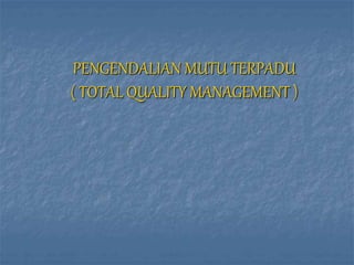 PENGENDALIAN MUTU TERPADU
( TOTAL QUALITY MANAGEMENT )
 