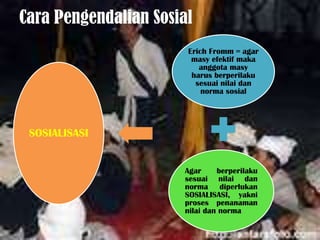 Cara Pengendalian Sosial
                       Erich Fromm = agar
                        masy efektif maka
                          anggota masy
                        harus berperilaku
                         sesuai nilai dan
                           norma sosial




 SOSIALISASI


                      Agar     berperilaku
                      sesuai nilai dan
                      norma diperlukan
                      SOSIALISASI, yakni
                      proses penanaman
                      nilai dan norma
 