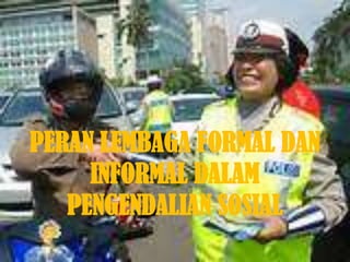 PERAN LEMBAGA FORMAL DAN
     INFORMAL DALAM
   PENGENDALIAN SOSIAL
 