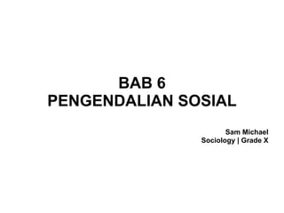 BAB 6 
PENGENDALIAN SOSIAL
Sam Michael
Sociology | Grade X
 