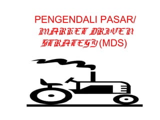 PENGENDALI PASAR/
MARKET DRIVEN
STRATEGY (MDS)
 