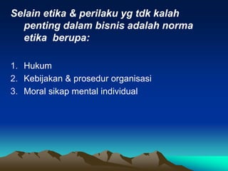 Selain etika & perilaku yg tdk kalah
penting dalam bisnis adalah norma
etika berupa:
1. Hukum
2. Kebijakan & prosedur organisasi
3. Moral sikap mental individual
 
