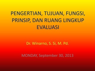 PENGERTIAN, TUJUAN, FUNGSI,
PRINSIP, DAN RUANG LINGKUP
EVALUASI
Dr. Winarno, S. Si, M. Pd.
MONDAY, September 30, 2013
 