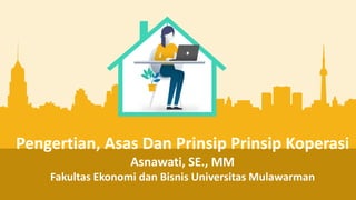 Pengertian, Asas Dan Prinsip Prinsip Koperasi
Asnawati, SE., MM
Fakultas Ekonomi dan Bisnis Universitas Mulawarman
 