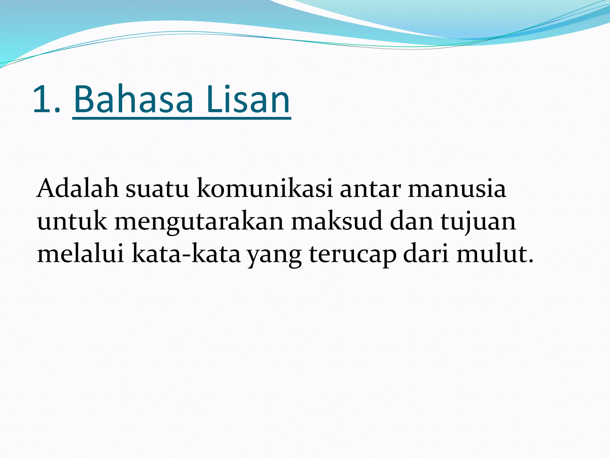 1. Bahasa Lisan
Adalah suatu komunikasi antar manusia
untuk mengutarakan maksud dan tujuan
melalui kata-kata yang terucap dari mulut.
 