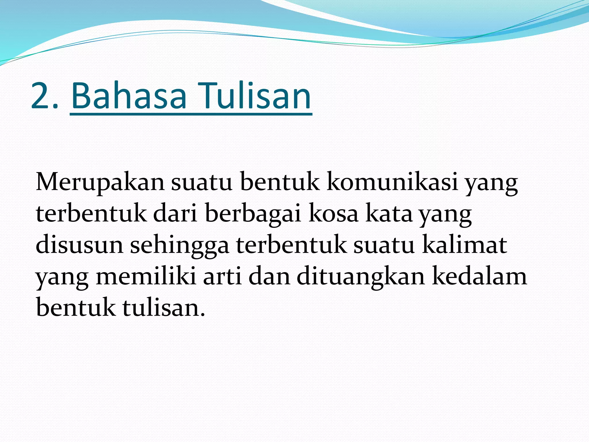 2. Bahasa Tulisan
Merupakan suatu bentuk komunikasi yang
terbentuk dari berbagai kosa kata yang
disusun sehingga terbentuk suatu kalimat
yang memiliki arti dan dituangkan kedalam
bentuk tulisan.
 