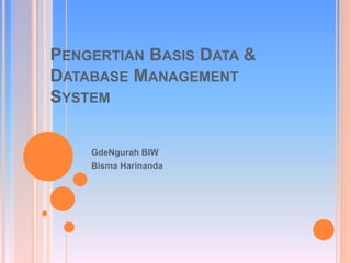 PENGERTIAN BASIS DATA & 
DATABASE MANAGEMENT 
SYSTEM 
GdeNgurah BIW 
Bisma Harinanda 
 