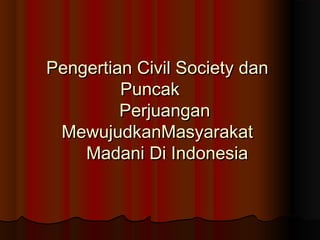 Pengertian Civil Society dan
         Puncak
         Perjuangan
 MewujudkanMasyarakat
    Madani Di Indonesia
 