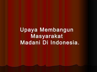 Upaya Membangun
   Masyarakat
Madani Di Indonesia.
 