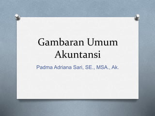 Gambaran Umum
Akuntansi
Padma Adriana Sari, SE., MSA., Ak.
 
