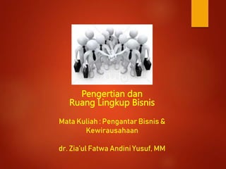 Pengertian dan
Ruang Lingkup Bisnis
Mata Kuliah : Pengantar Bisnis &
Kewirausahaan
dr. Zia’ul Fatwa Andini Yusuf, MM
 