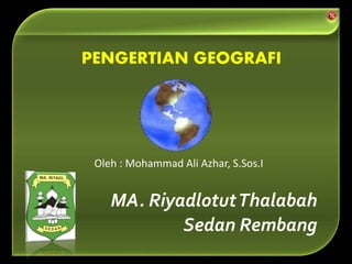MA. RiyadlotutThalabah
Sedan Rembang
Oleh : Mohammad Ali Azhar, S.Sos.I
PENGERTIAN GEOGRAFI
 