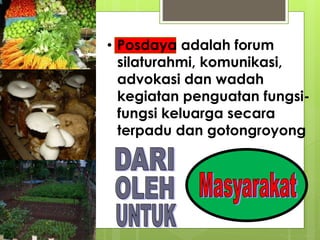 • Posdaya adalah forum 
silaturahmi, komunikasi, 
advokasi dan wadah 
kegiatan penguatan fungsi-fungsi 
keluarga secara 
terpadu dan gotongroyong 
 