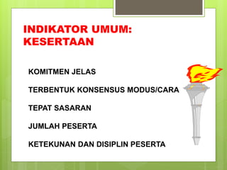 INDIKATOR UMUM: 
KESERTAAN 
KOMITMEN JELAS 
TERBENTUK KONSENSUS MODUS/CARA 
TEPAT SASARAN 
JUMLAH PESERTA 
KETEKUNAN DAN DISIPLIN PESERTA 
 