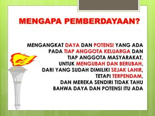 MENGANGKAT DAYA DAN POTENSI YANG ADA 
PADA TIAP ANGGOTA KELUARGA DAN 
TIAP ANGGOTA MASYARAKAT, 
UNTUK MENGUBAH DAN BERUBAH, 
DARI YANG SUDAH DIMILIKI SEJAK LAHIR, 
TETAPI TERPENDAM, 
DAN MEREKA SENDIRI TIDAK TAHU 
BAHWA DAYA DAN POTENSI ITU ADA 
 