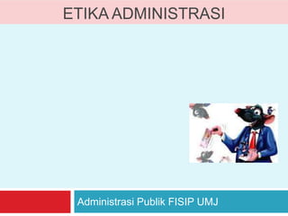 ETIKA ADMINISTRASI
Administrasi Publik FISIP UMJ
 