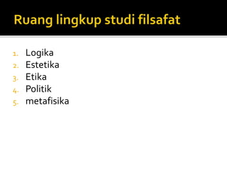 1. Logika 
2. Estetika 
3. Etika 
4. Politik 
5. metafisika 
 