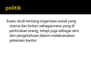 Suatu studi tentang organisasi sosial yang 
utama dan bukan sebagaimana yang di 
perkirakan orang, tetapi juga sebagai seni 
dan pengetahuan dalam melaksanakan 
pekeraan kantor 
 